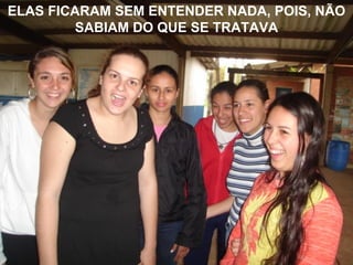 ELAS FICARAM SEM ENTENDER NADA, POIS, NÃO SABIAM DO QUE SE TRATAVA 