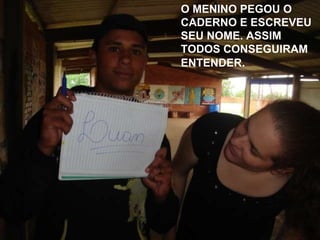 O MENINO PEGOU O CADERNO E ESCREVEU SEU NOME. ASSIM TODOS CONSEGUIRAM ENTENDER . 