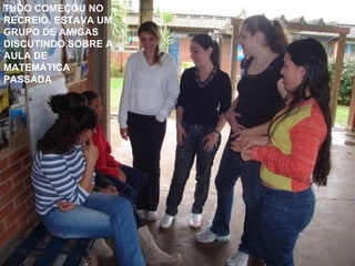 TUDO COMEÇOU NO RECREIO. ESTAVA UM GRUPO DE AMIGAS DISCUTINDO SOBRE A AULA DE MATEMÁTICA PASSADA 