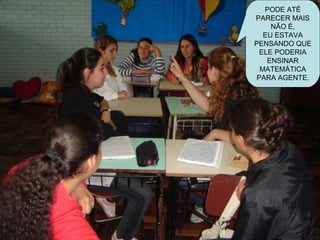 PODE ATÉ PARECER MAIS NÃO É, EU ESTAVA PENSANDO QUE ELE PODERIA ENSINAR MATEMÁTICA PARA AGENTE. 