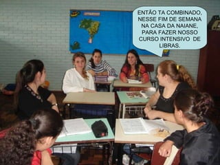 ENTÃO TA COMBINADO, NESSE FIM DE SEMANA NA CASA DA NAIANE, PARA FAZER NOSSO CURSO INTENSIVO  DE LIBRAS. 