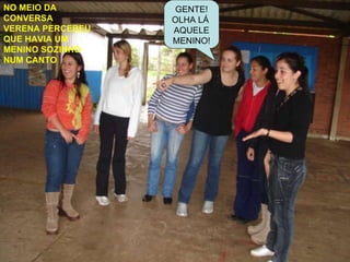 NO MEIO DA CONVERSA VERENA PERCEBEU QUE HAVIA UM MENINO SOZINHO NUM CANTO GENTE! OLHA LÁ  AQUELE MENINO! 