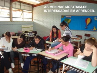 AS MENINAS MOSTRAM-SE INTERESSADAS EM APRENDER. 