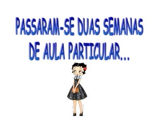 PASSARAM-SE DUAS SEMANAS DE AULA PARTICULAR... 