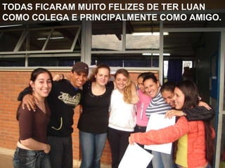 TODAS FICARAM MUITO FELIZES DE TER LUAN COMO COLEGA E PRINCIPALMENTE COMO AMIGO. 