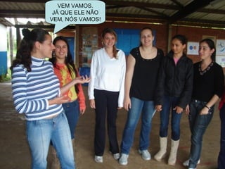 VEM VAMOS. JÁ QUE ELE NÃO  VEM, NÓS VAMOS! 
