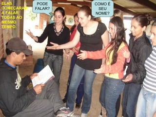 ELAS COMEÇARAM A FALAR TODAS AO MESMO TEMPO. COMO É SEU NOME? PODE FALAR? 