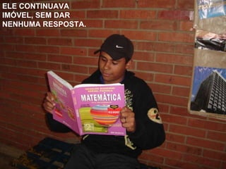 ELE CONTINUAVA IMÓVEL, SEM DAR NENHUMA RESPOSTA. 