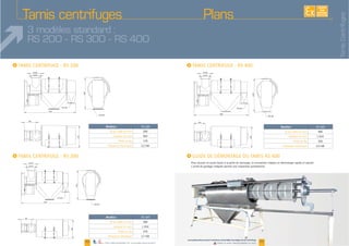 22 23
I I
I
www.palamaticprocess.fr/machines-industrielles/tamisage/tamis-centrifuge
Vidéos & plans téléchargeables en lignePlans téléchargeables sur www.palamaticprocess.fr
EXISTE
SUR
MESURE
3 modèles standard :
RS 200 - RS 300 - RS 400
I
Tamis centrifuges
336
DN 300
944
654
Ø 320
Ø 220
1530
DN 200
Ø 320
Ø 220
1696
350
DN 300
DN 300
1034
659
362
DN 300
1034
666
Ø 320
Ø 220
1708
DN 300
Plans
Modèles RS 200
200
Hauteur en mm
Modèles RS 300
300
Hauteur en mm
270
Modèles
Hauteur en mm
TamisCentrifuges
 