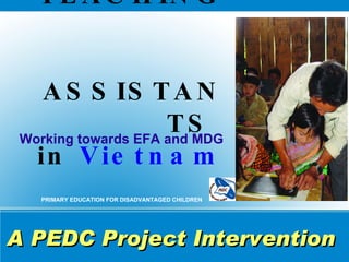 TEACHING    ASSISTANTS  in   Vietnam ,[object Object],PRIMARY EDUCATION FOR DISADVANTAGED CHILDREN A PEDC Project Intervention 