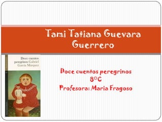 Tami Tatiana Guevara
      Guerrero

  Doce cuentos peregrinos
            8°C
  Profesora: Maria Fragoso
 