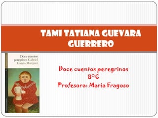 Tami Tatiana Guevara
      Guerrero

   Doce cuentos peregrinos
             8°C
   Profesora: Maria Fragoso
 