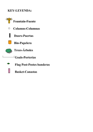 KEY-LEYENDA:
Fountain-Fuente
Columns-Columnas
Doors-Puertas
Bin-Papelera
Trees-Árboles
Goals-Porterías
Flag Post-Postes banderas
Basket-Canastas
