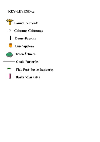 KEY-LEYENDA:
Fountain-Fuente
Columns-Columnas
Doors-Puertas
Bin-Papelera
Trees-Árboles
Goals-Porterías
Flag Post-Postes banderas
Basket-Canastas
 