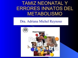 TAMIZ NEONATAL Y ERRORES INNATOS DEL METABOLISMO Dra. Adriana Michel Reynoso 