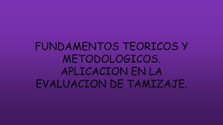 FUNDAMENTOS TEORICOS Y
METODOLOGICOS.
APLICACION EN LA
EVALUACION DE TAMIZAJE.
 