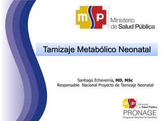 Tamizaje Metabólico Neonatal
Santiago Echeverría, MD, MSc
Responsable Nacional Proyecto de Tamizaje Neonatal
 