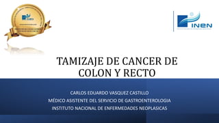 TAMIZAJE DE CANCER DE
COLON Y RECTO
CARLOS EDUARDO VASQUEZ CASTILLO
MÉDICO ASISTENTE DEL SERVICIO DE GASTROENTEROLOGIA
INSTITUTO NACIONAL DE ENFERMEDADES NEOPLASICAS
 