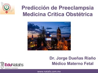 Predicción de Preeclampsia 
Medicina Critica Obstétrica 
Dr. Jorge Dueñas Riaño 
Médico Materno Fetal 
www.natalis.com.mx 
 