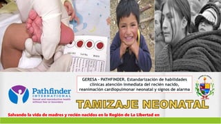 Salvando la vida de madres y recién nacidos en la Región de La Libertad en
el Perú
GERESA – PATHFINDER. Estandarización de habilidades
clínicas atención inmediata del recién nacido,
reanimación cardiopulmonar neonatal y signos de alarma
 