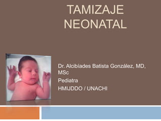 TAMIZAJE
NEONATAL
Dr. Alcibíades Batista González, MD,
MSc
Pediatra
HMIJDDO / UNACHI
 
