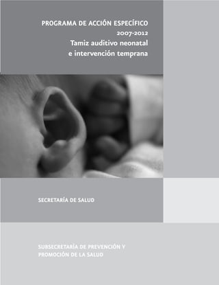 SECRETARÍA DE SALUD
SUBSECRETARÍA DE PREVENCIÓN Y
PROMOCIÓN DE LA SALUD
PROGRAMA DE ACCIÓN ESPECÍFICO
2007-2012
Tamiz auditivo neonatal
e intervención temprana
 