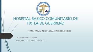 HOSPITAL BASICO COMUNITARIO DE
TIXTLA DE GUERRERO
TEMA: TAMIZ NEONATAL CARDIOLOGICO
DR. DANIEL DIAZ SILVERIO
MPSS PABLO SAID NAVA GONZALEZ
 