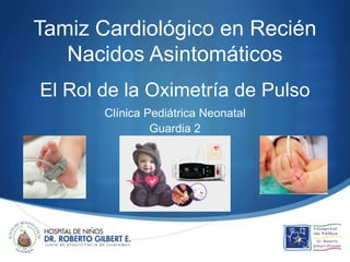 Tamiz Cardiológico en Recién
Nacidos Asintomáticos
El Rol de la Oximetría de Pulso
Clínica Pediátrica Neonatal
Guardia 2
 