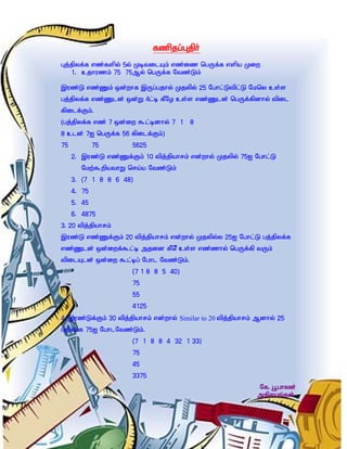 fzpjg;Gjph;
Gj;jpyf;f vz;fspy; 5y; KbtilAk; vz;iz ngUf;f vspa Kiw
   1. cjhuzk;; 75 75My; ngUf;f Ntz;Lk;

,uz;L vz;Zk; xd;whf ,Ug;gjhy; Kjypy; 25 Nghl;Ltpl;L Nkny cs;s
gj;jpyf;f vz;Zld; xd;W 4l;b fPNo cs;s vz;Zld; ngUf;fpdhy; tpil
fpilf;Fk;.
(gj;jpyf;f vz; 7 xd;iw $l;bdhy; 7 1 8
8 cld; 7I ngUf;f 56 fpilf;Fk;)
75           75       5625
     2. ,uz;L vz;Zf;Fk; 10 tpj;jpahrk; vd;why; Kjypy; 75I Nghl;L
       Nkw;$wpathW nra;a Ntz;Lk;
     3. (7 1 8 8 6 48)
     4. 75
     5. 45
     6. 4875
3. 20 tpj;jpahrk;
,uz;L vz;Zf;Fk; 20 tpj;jpahrk; vd;why; Kjypy;y 25I Nghl;L gj;jpyf;f
vz;Zld; xd;iwf;$l;b mjid fPnP cs;s vz;zhy; ngUf;fp tUk;
tpilAld; xd;iw $l;bg; Nghl Ntz;Lk;.
                      (7 1 8 8 5 40)
                      75
                      55
                      4125
4. ,uz;Lf;Fk; 30 tpj;jpahrk; vd;why; Similar to 20 tpj;jpahrk; Mdhy; 25
gjpyhf 75I NghlNtz;Lk;.
                      (7 1 8 8 4 32 1 33)
                      75
                      45
                      3375
                                                              Nf. G+ghyd;
                                                              mjpraq;fs;
 