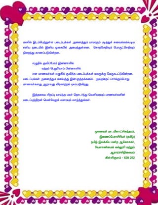 kyhpy; ,lk;ngw;Ws;s gilg;Gf;fs; midj;Jk; ghkuUk; gbj;Jr; Ritf;ff;$ba
vspa eilapy; ,dpa Xirapy; mike;Js;sd.           nrhw;nrwpTk; nghUl;nrwpTk;
epiwe;J fhzg;gLfpd;wd.


      vOjpf; Ftpg;Nghk; ,d;dhspy;
            Vw;wk; ngWNthk; gpd;dhspy;
      vd khzth;fs; vOjpf; Ftpj;j gilg;Gf;fs; kyUf;F nkU$l;Lfpd;wd.
gilg;Gf;fs; midj;Jk; Ritj;J ,d;Gwj;jf;fit. mtw;iwg; ghh;f;Fk;NghJ
khzth;fsJ MwhtJ tpuyhw;wy; Gyg;gLfpwJ.


      ,j;jifa rpwg;G tha;e;j kyh; njhlh;e;J ntsptuTk; khzth;fspd;
gilg;Gj;jpwd; nkd;NkYk; tsuTk; tho;j;Jf;fs;.




                                                 Kidth; kh. kPdhl;rpRe;juk;>
                                                    ,izg;Nguhrphpah; (jkpo;)
                                               jkpo; ,yf;fpa kd;w MNyhrfh;>
                                                 Ntshz;ikf; fy;Y}hp kw;Wk;
                                                           Muha;r;rpepiyak;
                                                        fps;spFsk; - 628 252
 