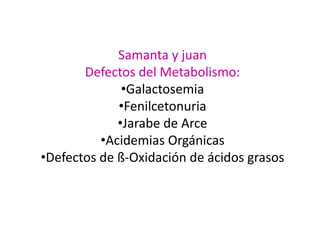 Samanta y juan
Defectos del Metabolismo:
•Galactosemia
•Fenilcetonuria
•Jarabe de Arce
•Acidemias Orgánicas
•Defectos de ß-Oxidación de ácidos grasos
 