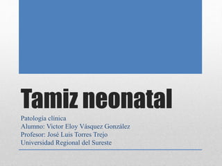 Tamiz neonatalPatología clínica
Alumno: Victor Eloy Vásquez González
Profesor: José Luis Torres Trejo
Universidad Regional del Sureste
 