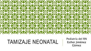 TAMIZAJE NEONATAL
Pediatría del RN
Esther Jiménez
Gómez
 