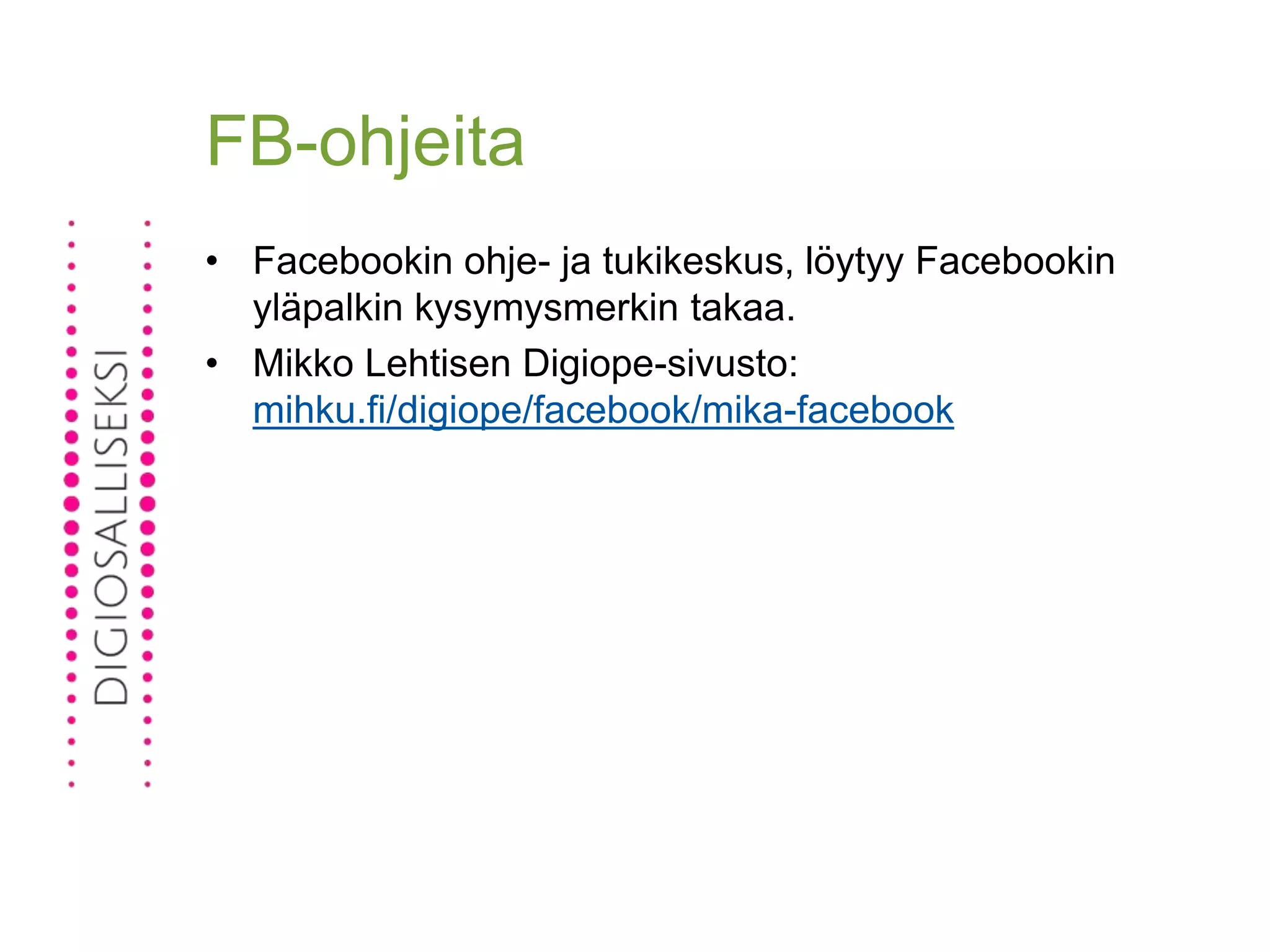 FB-ohjeita
• Facebookin ohje- ja tukikeskus, löytyy Facebookin
yläpalkin kysymysmerkin takaa.
• Mikko Lehtisen Digiope-sivusto:
mihku.fi/digiope/facebook/mika-facebook
 