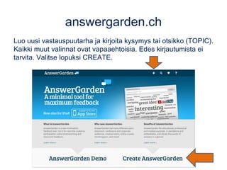 answergarden.ch
Luo uusi vastauspuutarha ja kirjoita kysymys tai otsikko (TOPIC).
Kaikki muut valinnat ovat vapaaehtoisia. Edes kirjautumista ei
tarvita. Valitse lopuksi CREATE.
 