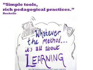 Kuva: http://creativeconnection.co.uk, BETT-messut, Lontoo 2014
”Simple tools,
rich pedagogical practices.”
Rochelle
 