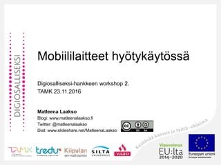 Mobiililaitteet hyötykäytössä
Digiosalliseksi-hankkeen workshop 2.
TAMK 23.11.2016
Matleena Laakso
Blogi: www.matleenalaakso.fi
Twitter: @matleenalaakso
Diat: www.slideshare.net/MatleenaLaakso
 