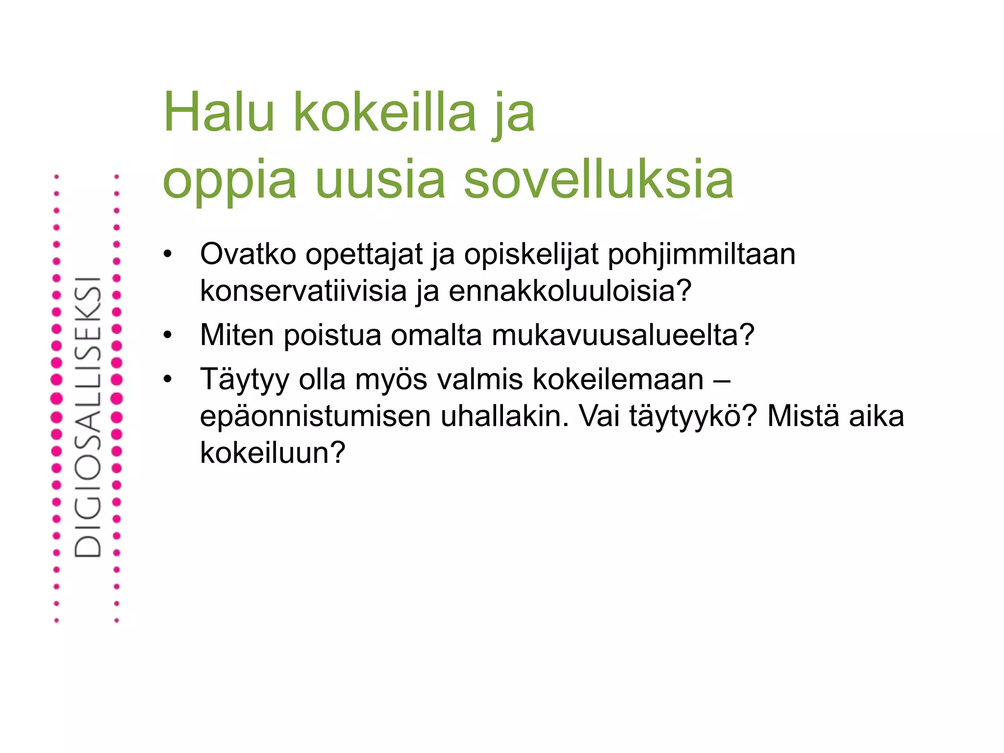 Halu kokeilla ja
oppia uusia sovelluksia
• Ovatko opettajat ja opiskelijat pohjimmiltaan
konservatiivisia ja ennakkoluuloisia?
• Miten poistua omalta mukavuusalueelta?
• Täytyy olla myös valmis kokeilemaan –
epäonnistumisen uhallakin. Vai täytyykö? Mistä aika
kokeiluun?
 