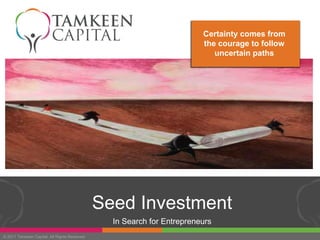 Certainty comes from
                                                                        the courage to follow
                                                                           uncertain paths




                                              Seed Investment
                                                In Search for Entrepreneurs
© 2011 Tamkeen Capital. All Rights Reserved
 