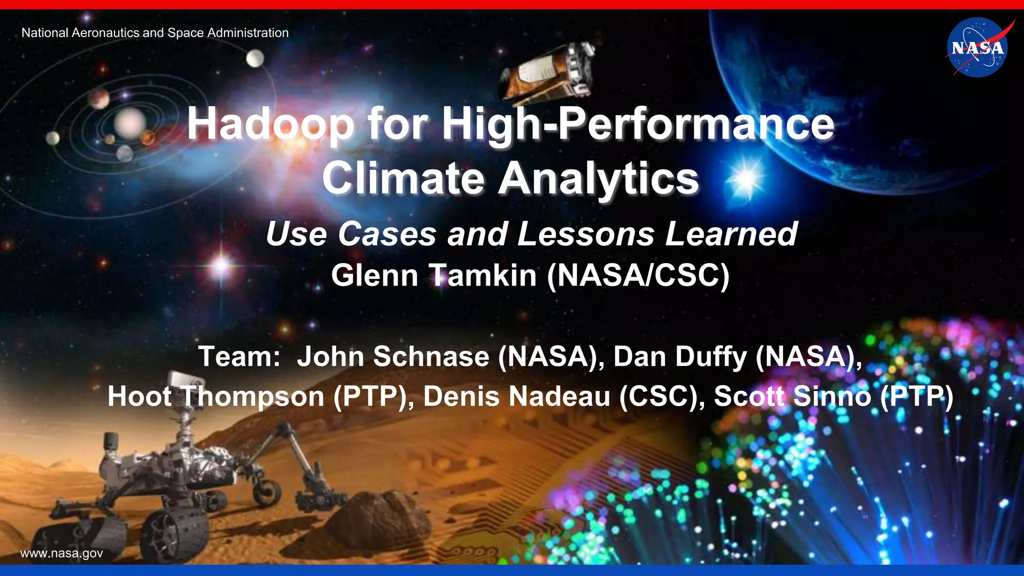 National Aeronautics and Space Administration www.nasa.gov Hadoop for High-Performance Climate Analytics Use Cases and Lessons Learned Glenn Tamkin (NASA/CSC) Team: John Schnase (NASA), Dan Duffy (NASA), Hoot Thompson (PTP), Denis Nadeau (CSC), Scott Sinno (PTP) 