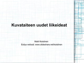Kuvataiteen uudet liikeideat Matti Koistinen  Esitys netissä: www.slideshare.net/koistinen 