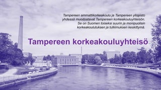 Tampereen korkeakouluyhteisö
Tampereen ammattikorkeakoulu ja Tampereen yliopisto
yhdessä muodostavat Tampereen korkeakouluyhteisön.
Se on Suomen toiseksi suurin ja monipuolisin
korkeakoulutuksen ja tutkimuksen keskittymä.
 