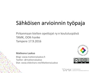 Sähköisen arvioinnin työpaja
Pirkanmaan kielten opettajat ry:n koulutuspäivä
TAMK, OOK-hanke
Tampere 17.9.2016
Matleena Laakso
Blogi: www.matleenalaakso.fi
Twitter: @matleenalaakso
Diat: www.slideshare.net/MatleenaLaakso
 