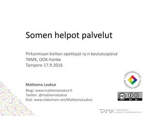 Somen helpot palvelut
Pirkanmaan kielten opettajat ry:n koulutuspäivä
TAMK, OOK-hanke
Tampere 17.9.2016
Matleena Laakso
Blogi: www.matleenalaakso.fi
Twitter: @matleenalaakso
Diat: www.slideshare.net/MatleenaLaakso
 