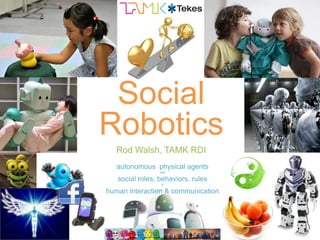 Social
Robotics
   Rod Walsh, TAMK RDI
   autonomous physical agents
                 with

   social roles, behaviors, rules
                  in

human interaction & communication
 