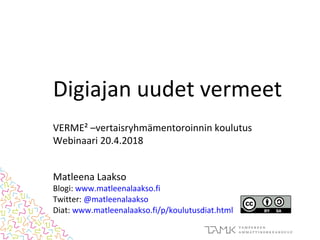 Digiajan uudet vermeet
VERME² –vertaisryhmämentoroinnin koulutus
Webinaari 20.4.2018
Matleena Laakso
Blogi: www.matleenalaakso.fi
Twitter: @matleenalaakso
Diat: www.matleenalaakso.fi/p/koulutusdiat.html
 