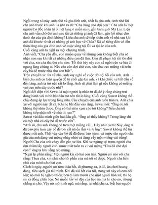 Ngồi trong xó này, anh nhớ về gia đình anh, nhất là cha anh. Anh nhớ lời
cha anh trước khi anh lìa nhà ra đi: “Cha đang chờ đợi con”. Cha anh là một
người Cơ đốc nhân từ ở một làng ở miền nam, gần biên giới Mã Lai. Liệu
cha anh vẫn chờ đợi anh sau tất cả những gì anh đã làm, gây hổ nhục cho
danh dự của gia đình không? Liệu cha anh sẽ tiếp nhận anh về nhà sau khi
anh đã khước từ tất cả những gì anh học về Chúa? Đã có tiếng đồn về đến
thôn làng của gia đình anh về cuộc sống tội lỗi và tội ác của anh.
Cuối cùng anh ta nghĩ ra một chương trình.
Anh viết, “Cha yêu dấu, con muốn quay về nhưng con không biết cha sẽ
nhận con sau khi tất cả những điều con đã làm. Con đã phạm tội rất lớn đối
với cha, xin cha tha thứ cho con. Tối thứ bảy này con sẽ ngồi trên xe lửa đi
ngang làng chúng ta. Nếu cha còn đợi chờ con, xin cha treo miếng vải trên
cây bồ đề trước nhà cho con biết”.
Trên chuyến xe lửa về nhà, anh suy nghĩ về cuộc đời tội lỗi của anh. Anh
biết cha anh có toàn quyền để từ chối gặp lại anh. và khi chiếc xe bắt đầu về
đến làng, anh ta trở nên rất lo lắng. Anh sẽ phải làm gì nếu không có miếng
vải treo trên cây trước nhà?
Ngồi đối diện với Sawat là một người lạ nhân từ đã để ý rằng chàng trai
đồng hành với mình bắt đầu trở nên rất lo lắng. Cuối cùng Sawat không thể
chịu đựng áp lực trong lòng nữa. Câu chuyện của anh tuôn tràn ra. Anh chia
xẻ với người này tất cả. Khi họ bắt đầu vào làng, Sawat nói: “Ông ơi, tôi
không thể nhìn được. Ông có thể nhìn xem cho tôi không? Nếu cha tôi
không tiếp nhận tôi về nhà thì sao?”
Sawat vùi đầu mình giữa hai đầu gối. “Ông có thấy không? Trong làng chỉ
có một nhà có cây bồ đề trước cửa”.
“Anh ơi, cha anh không có treo một miếng vải... Hãy nhìn xem! Này, ông ta
đã bao phủ trọn cây bồ đề bởi rất nhiều tấm vải trắng”. Sawat không thể tin
được mắt anh. Thật vậy cây bồ đề đã được bao trùm, và trước sân người cha
già của anh đang vui mừng nhảy nhót và đang vẫy một miếng vải trắng!
Người Cha của anh chạy đến gần xe lửa. Khi xe ngừng tại trạm, người cha
ôm chầm lấy người con, nước mắt tuôn ra vì vui mừng “Cha đã chờ đợi
con!” ông ta lớn tiếng reo mừng.
“Ngài lại phán rằng: Một người kia có hai con trai. Người em nói với cha
rằng: Thưa cha, xin chia cho tôi phần của mà tôi sẽ được. Người cha liền
chia của mình cho hai con.
Cách ít ngày, người em tóm thâu hết, đi phương xa, ở đó, ăn chơi hoang
đàng, tiêu sạch gia tài mình. Khi đã xài hết của rồi, trong xứ xảy có cơn đói
lớn; nó mới bị nghèo thiếu, bèn đi làm mướn cho một người bổn xứ, thì họ
sai ra đồng chăn heo. Nó muốn lấy vỏ đậu của heo ăn mà ăn cho no, nhưng
chẳng ai cho. Vậy nó mới tỉnh ngộ, mà rằng: tại nhà cha ta, biết bao người
 