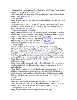 “Vì trong Ngài, chúng ta có sự sống, di chuyển, và hiện hữu. Chúng ta cũng
là dòng dõi của Ngài” (Cong Cv 17:28).
“Chúng tôi là đất sét, Ngài là thợ gốm của chúng tôi; chúng tôi thảy là việc
của tay Ngài” (EsIs 64:8).
2. Đấng chu cấp
Đấng sẵn sàng chu cấp cho chúng ta những nhu cầu thể xác, cảm xúc, trí tuệ
và tâm linh.
“Vậy nếu các ngươi vốn là xấu còn biết cho con cái mình các vật tốt thay,
huống chi Cha các ngươi ở trên trời lại chẳng ban các vật tốt cho những
người xin Ngài sao” (Mat Mt 7:11).
3. Người bạn và người khuyên nhủ
Đấng mà ao ước được có một mối liên hệ mật thiết với chúng ta và chia xẻ
cho chúng ta những lời khuyên lơn và hướng dẫn khôn ngoan với chúng ta.
“Ngài là Đấng dẫn dắt tôi trong khi tôi trẻ” (Gie Gr 3:4).
“Ngài sẽ được xưng là Đấng lạ lùng, là Đấng Mưu Luận, là Đức Chúa Trời
Quyền năng, là Cha đời đời là Chúa bình an” (EsIs 9:6).
“Chúa sẽ dùng sự khuyên dạy mà dẫn dắt tôi” (Thi Tv 73:24).
4. Đấng sửa phạt
Ngài là Đấng sửa phạt và kỷ luật chúng ta trong tình yêu thương.
“Hỡi con, chớ dễ ngươi sự sửa phạt của Chúa...vì Chúa sửa phạt kẻ Ngài
yêu, hễ ai mà Ngài nhận làm con thì cho roi cho vọt... Nhưng nếu anh em
được khỏi sự sửa phạt...thì anh em là con ngoại tình chớ không phải là con
thật. Thật các sự phạt lúc đầu coi như một cớ buồn bã, chớ không phải sự
vui mừng? Nhưng về sau sanh ra bông trái công bình và bình an cho những
kẻ đã chịu luyện tập như vậy” (HeDt 12:5, 6, 8, 11).
5. Đấng Cứu Chuộc
Đấng tha thứ tội lỗi của con cái Ngài và đem những điều tốt ra từ những sự
thất bại và yếu đuối của chúng ta. Đấng mà xem chúng ta trở lại từ con
đường lầm lạc.
“Đức Giêhôva có lòng thương xót, hay làm ơn, chậm nóng giận và đầy sự
nhân từ. Phương đông xa cách phương tây bao nhiêu thì Ngài đã đem sự vi
phạm chúng tôi khỏi xa chúng tôi bấy nhiêu. Đức Giêhôva thương xót kẻ
kính sợ Ngài, khác nào cha thương xót con cái mình vậy.” (Thi Tv 103:8,
12, 13).
6. Đấng an ủi
Đấng chăm sóc cho chúng ta và an ủi cho chúng ta trong hoạn nạn.
“Chúc tạ Đức Chúa Trời, Cha Đức Chúa Giêxu Christ chúng ta, là Cha hay
thương xót, là Đức Chúa Trời ban mọi sự yên ủi” (IICo 2Cr 1:3).
7. Đấng bảo vệ và giải thoát
Đấng sẵn sàng bảo vệ bênh vực và giải thoát con cái Ngài.
 