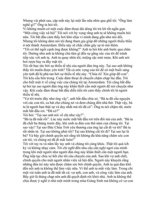 Nhưng vài phút sau, cặp mắt này lại một lần nữa nhìn qua ghế tôi. “Ông làm
nghề gì?” Ông ta hỏi tôi.
Vì không muốn có một cuộc đàm thoại dài dòng tôi trả lời rất ngắn gọn.
“Một công việc xã hội” Tôi nói với hy vọng rằng anh ta sẽ không muốn hỏi
nữa. Tôi bắt đầu cảm thấy hơi khó chịu vì mình đang gần như nói dối.
Nhưng tôi không dám nói tôi đang tham gia giúp đỡ những người thiếu thốn
ở nội thành Amsterdam. Điều này sẽ chắc chắn gây sự tò mò thêm.
“Tôi có thể ngồi cạnh ông được không?” Anh ta hỏi khi anh bước qua chân
tôi. Dường như anh ta không chú tâm gì đến sự gắng sức của tôi để tránh
tiếp xúc với anh ta. Anh ta quay nhìn tôi, miệng sặc mùi rượu. Khi anh nói
hơi rượu bay ra đầy mặt tôi.
Tôi rất bực tức bởi sự thiếu tế nhị của người đàn ông này. Tại sao anh không
thấy tôi muốn được yên tỉnh? Tất cả ước vọng của tôi để có một buổi sáng
yên tịnh đã bị phá tan bởi sự thiếu tế nhị này. “Chúa ôi! Xin giúp đỡ con”.
Tôi kêu cầu bên trong. Cuộc đàm thoại di chuyển chậm chạp lúc đầu. Tôi
cho biết một ít về công việc của chúng tôi tại Amsterdam. Tôi cũng bắt đầu
tự hỏi tại sao người đàn ông này khẩn thiết cần một người để nói chuyện như
vậy. Khi cuộc đàm thoại bắt đầu diễn tiến tôi cảm thấy chính tôi là người
thiếu tế nhị.
“Vợ tôi trước đây như ông vậy”, anh bắt đầu chia xẻ. “Bà ta đã cầu nguyện
với các con tôi, ca hát cho chúng nó và đem chúng đến nhà thờ. Thật vậy, bà
ta là người bạn thật sự và duy nhất mà tôi đã có”. Ông ta nói chậm rãi, nước
mắt bắt đầu rơi. “Đã có?”
Tôi hỏi: “Tại sao anh nói về chị như vậy?”.
“Bà ta đã mất rồi”. Lúc này nước mắt bắt đầu rơi trên đôi má của anh. “Bà ta
đã chết ba tháng trước đây, khi sinh ra đứa con thứ năm của chúng tôi. Tại
sao vậy? Tại sao Đức Chúa Trời yêu thương của ông lại cất đi vợ tôi? Bà ta
rất nhân từ. Tại sao không phải tôi? Tại sao không cất tôi đi? Tại sao lại là
bà? Và bây giờ chính quyền nói rằng tôi không đủ khả năng chăm sóc con
cái tôi, và chúng nó đã đi mất luôn!”
Tôi với tay ra và nắm lấy tay anh và chúng tôi cùng khóc. Thật tôi quá ích
kỷ và không nhạy cảm. Tôi chỉ nghĩ đến nhu cầu cần nghỉ ngơi của mình
trong khi một người như người đàn ông này khẩn thiết cần một người bạn.
Ông tiếp tục chia xẻ hết cho tôi câu chuyện của anh. Sau khi vợ anh chết,
chính quyền cho một người nhân viên xã hội đến. Người này khuyên rằng
những đứa trẻ này nên được chăm sóc bởi chính quyền. Anh ta quá đau khổ
đến nỗi anh ta không thể làm việc nữa. Vì thế anh ta mất việc làm. Trong chỉ
một vài tuần anh ta đã mất tất cả: vợ anh, con anh, và công việc làm của anh.
Bấy giờ là tháng chạp nên anh đã quyết định rời khỏi nhà. Anh ta không thể
chịu được ý nghĩ ở nhà một mình trong mùa Giáng Sinh mà không có vợ con
 