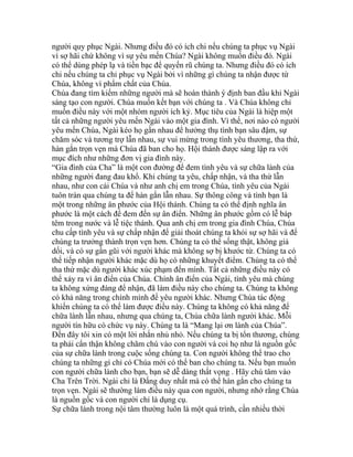 người quy phục Ngài. Nhưng điều đó có ích chi nếu chúng ta phục vụ Ngài
vì sợ hãi chứ không vì sự yêu mến Chúa? Ngài không muốn điều đó. Ngài
có thể dùng phép lạ và tiền bạc để quyến rũ chúng ta. Nhưng điều đó có ích
chi nếu chúng ta chỉ phục vụ Ngài bởi vì những gì chúng ta nhận được từ
Chúa, không vì phẩm chất của Chúa.
Chúa đang tìm kiếm những người mà sẽ hoàn thành ý định ban đầu khi Ngài
sáng tạo con người. Chúa muốn kết bạn với chúng ta . Và Chúa không chỉ
muốn điều này với một nhóm người ích kỷ. Mục tiêu của Ngài là hiệp một
tất cả những người yêu mến Ngài vào một gia đình. Vì thế, nơi nào có người
yêu mến Chúa, Ngài kéo họ gần nhau để hưởng thụ tình bạn sâu đậm, sự
chăm sóc và tương trợ lẫn nhau, sự vui mừng trong tình yêu thương, tha thứ,
hàn gắn trọn vẹn mà Chúa đã ban cho họ. Hội thánh được sáng lập ra với
mục đích như những đơn vị gia đình này.
“Gia đình của Cha” là một con đường để đem tình yêu và sự chữa lành của
những người đang đau khổ. Khi chúng ta yêu, chấp nhận, và tha thứ lẫn
nhau, như con cái Chúa và như anh chị em trong Chúa, tình yêu của Ngài
tuôn tràn qua chúng ta để hàn gắn lẫn nhau. Sự thông công và tình bạn là
một trong những ân phước của Hội thánh. Chúng ta có thể định nghĩa ân
phước là một cách để đem đến sự ân điển. Những ân phước gồm có lễ báp
têm trong nước và lễ tiệc thánh. Qua anh chị em trong gia đình Chúa, Chúa
chu cấp tình yêu và sự chấp nhận để giải thoát chúng ta khỏi sự sợ hãi và để
chúng ta trưởng thành trọn vẹn hơn. Chúng ta có thể sống thật, không giả
dối, và có sự gần gũi với người khác mà không sợ bị khước từ. Chúng ta có
thể tiếp nhận người khác mặc dù họ có những khuyết điểm. Chúng ta có thể
tha thứ mặc dù người khác xúc phạm đến mình. Tất cả những điều này có
thể xảy ra vì ân điển của Chúa. Chính ân điển của Ngài, tình yêu mà chúng
ta không xứng đáng để nhận, đã làm điều này cho chúng ta. Chúng ta không
có khả năng trong chính mình để yêu người khác. Nhưng Chúa tác động
khiến chúng ta có thể làm được điều này. Chúng ta không có khả năng để
chữa lành lẫn nhau, nhưng qua chúng ta, Chúa chữa lành người khác. Mỗi
người tín hữu có chức vụ này. Chúng ta là “Mang lại ơn lành của Chúa”.
Đến đây tôi xin có một lời nhắn nhủ nhỏ. Nếu chúng ta bị tổn thương, chúng
ta phải cẩn thận không chăm chú vào con người và coi họ như là nguồn gốc
của sự chữa lành trong cuộc sống chúng ta. Con người không thể trao cho
chúng ta những gì chỉ có Chúa mới có thể ban cho chúng ta. Nếu bạn muốn
con người chữa lành cho bạn, bạn sẽ dễ dàng thất vọng . Hãy chú tâm vào
Cha Trên Trời. Ngài chỉ là Đấng duy nhất mà có thể hàn gắn cho chúng ta
trọn vẹn. Ngài sẽ thường làm điều này qua con người, nhưng nhớ rằng Chúa
là nguồn gốc và con người chỉ là dụng cụ.
Sự chữa lành trong nội tâm thường luôn là một quá trình, cần nhiều thời
 